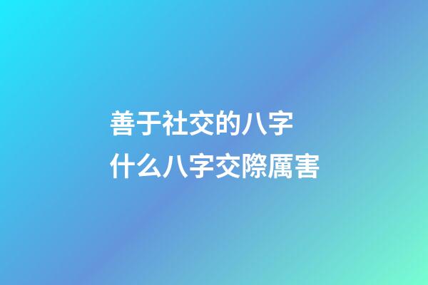 善于社交的八字 什么八字交際厲害